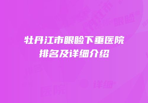 牡丹江市眼睑下垂医院排名及详细介绍