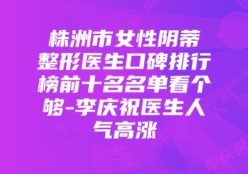 株洲市女性阴蒂整形医生口碑排行榜前十名名单看个够-李庆祝医生人气高涨