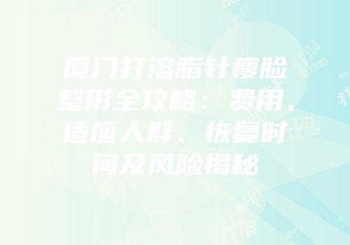 厦门打溶脂针瘦脸整形全攻略：费用、适应人群、恢复时间及风险揭秘
