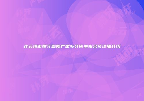 连云港市槽牙磨损严重补牙医生排名及详细介绍