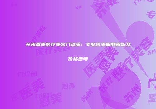 苏州恩美医疗美容门诊部：专业医美服务解析及价格参考