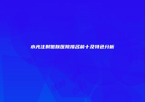 水光注射嫩肤医院排名前十及特色分析