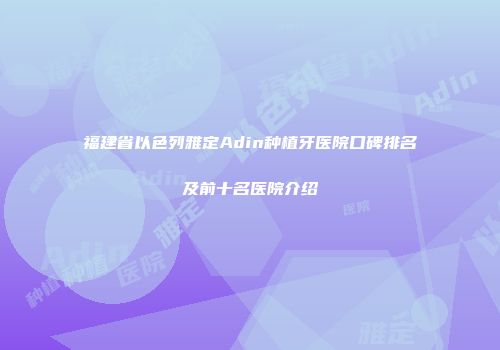 福建省以色列雅定Adin种植牙医院口碑排名及前十名医院介绍