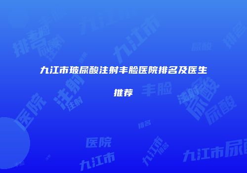九江市玻尿酸注射丰脸医院排名及医生推荐