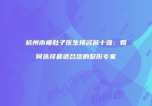 杭州市瘦肚子医生排名前十强：如何选择最适合您的整形专家