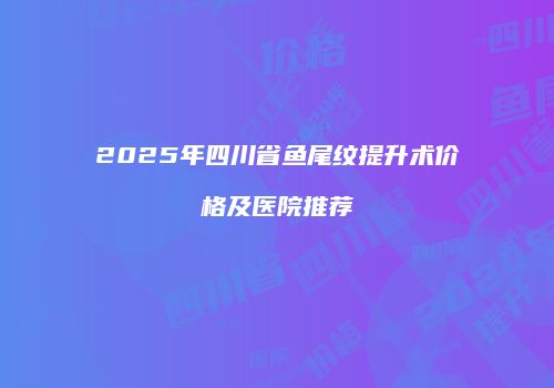 2025年四川省鱼尾纹提升术价格及医院推荐
