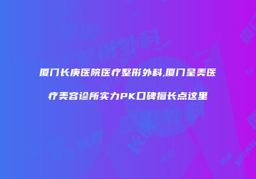 厦门长庚医院医疗整形外科,厦门呈美医疗美容诊所实力PK口碑擅长点这里