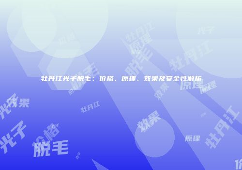 牡丹江光子脱毛：价格、原理、效果及安全性解析