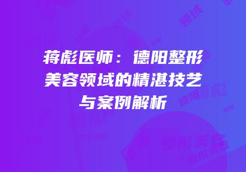 蒋彪医师：德阳整形美容领域的精湛技艺与案例解析