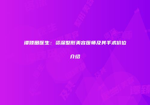 谭臻田医生：资深整形美容医师及其手术价位介绍