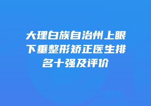 大理白族自治州上眼下垂整形矫正医生排名十强及评价