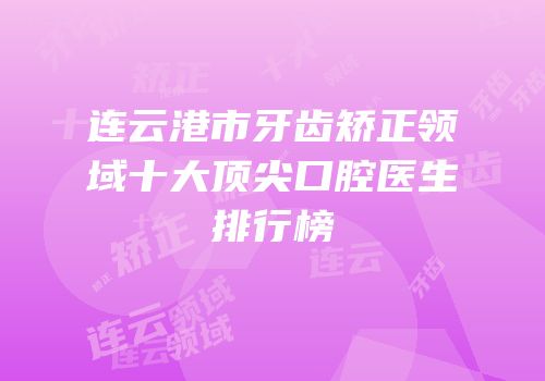 连云港市牙齿矫正领域十大顶尖口腔医生排行榜