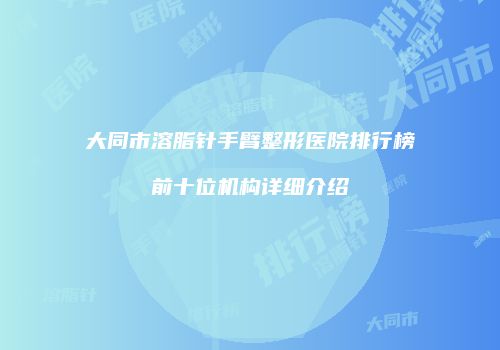 大同市溶脂针手臂整形医院排行榜前十位机构详细介绍