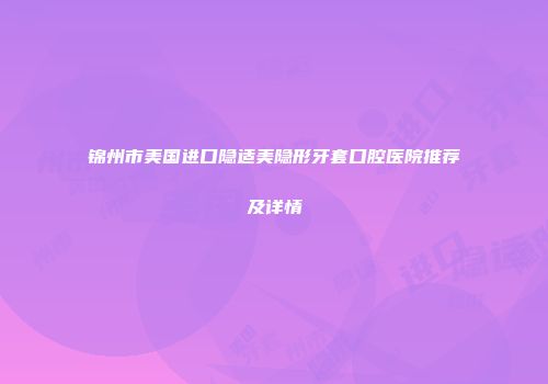锦州市美国进口隐适美隐形牙套口腔医院推荐及详情