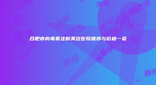 合肥市肉毒素注射美容医院推荐与价格一览