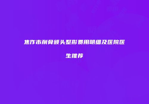 焦作市削骨额头整形费用明细及医院医生推荐