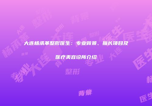 大连杨承革整形医生：专业背景、擅长项目及医疗美容诊所介绍