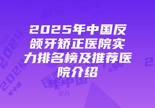 2025年中国反颌牙矫正医院实力排名榜及推荐医院介绍