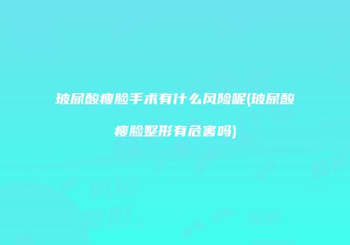 玻尿酸瘦脸手术有什么风险呢(玻尿酸瘦脸整形有危害吗)