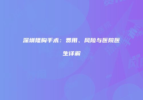 深圳隆胸手术：费用、风险与医院医生详解