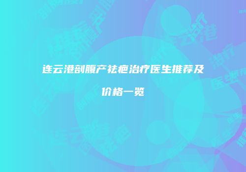 连云港剖腹产祛疤治疗医生推荐及价格一览