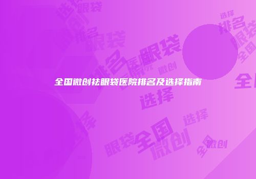 全国微创祛眼袋医院排名及选择指南