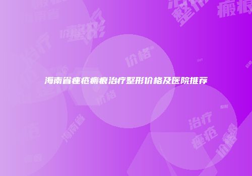 海南省痤疮瘢痕治疗整形价格及医院推荐