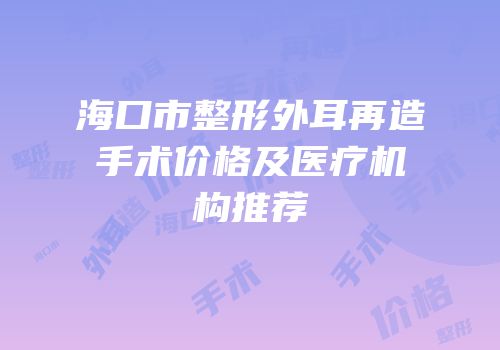 海口市整形外耳再造手术价格及医疗机构推荐