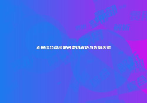 无锡综合鼻部整形费用解析与影响因素