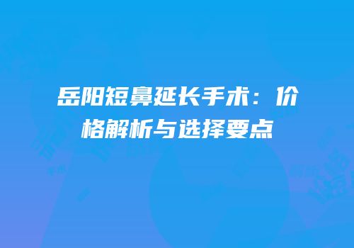 岳阳短鼻延长手术：价格解析与选择要点