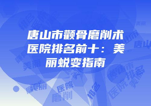 唐山市颧骨磨削术医院排名前十：美丽蜕变指南