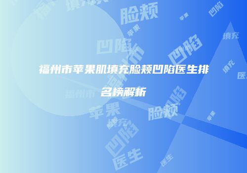 福州市苹果肌填充脸颊凹陷医生排名榜解析