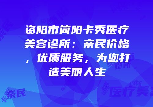 资阳市简阳卡秀医疗美容诊所：亲民价格，优质服务，为您打造美丽人生