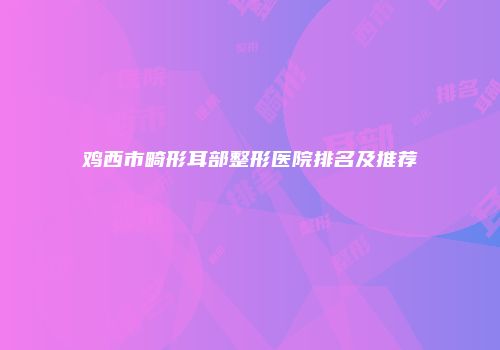 鸡西市畸形耳部整形医院排名及推荐