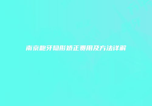 南京龅牙隐形矫正费用及方法详解