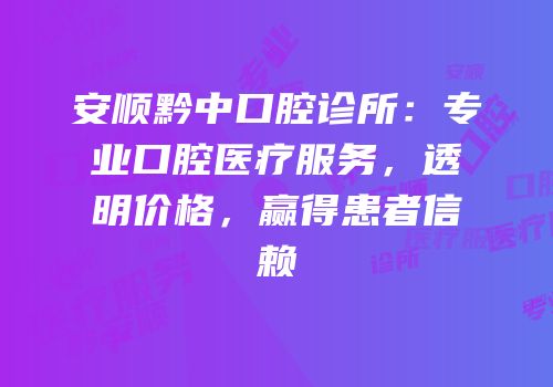 安顺黔中口腔诊所：专业口腔医疗服务，透明价格，赢得患者信赖