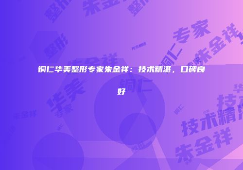 铜仁华美整形专家朱金祥：技术精湛，口碑良好