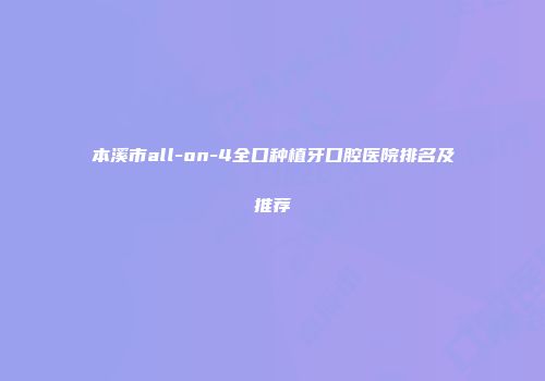本溪市all-on-4全口种植牙口腔医院排名及推荐