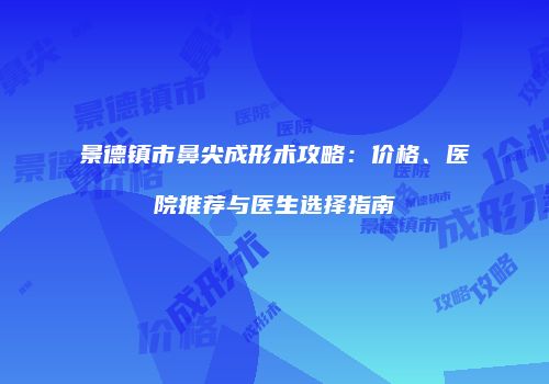 景德镇市鼻尖成形术攻略：价格、医院推荐与医生选择指南