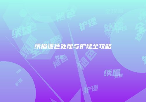 绣眉褪色处理与护理全攻略