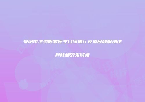 安阳市注射除皱医生口碑排行及玻尿酸眼部注射除皱效果解析