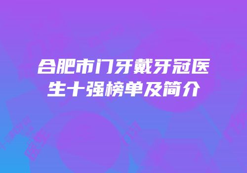 合肥市门牙戴牙冠医生十强榜单及简介