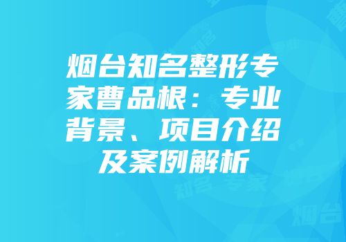 烟台知名整形专家曹品根：专业背景、项目介绍及案例解析
