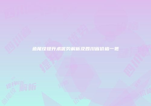鱼尾纹提升术优势解析及四川省价格一览