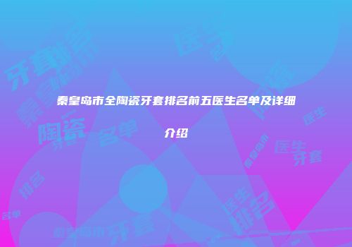 秦皇岛市全陶瓷牙套排名前五医生名单及详细介绍