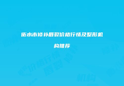 衡水市修补唇裂价格行情及整形机构推荐