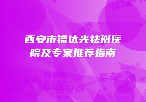 西安市镭达光祛斑医院及专家推荐指南