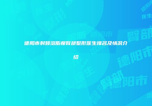 德阳市射频溶脂瘦臀部整形医生排名及情况介绍
