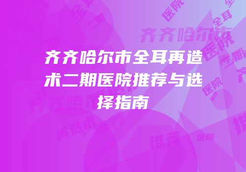 齐齐哈尔市全耳再造术二期医院推荐与选择指南