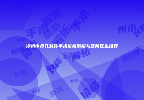 漳州市鼻孔对称手术价格解析与医院医生推荐